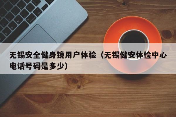 无锡安全健身镜用户体验（无锡健安体检中心电话号码是多少）