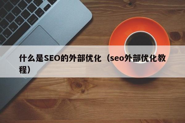什么是SEO的外部优化（seo外部优化教程）