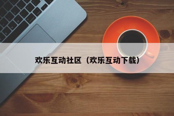 欢乐互动社区（欢乐互动下载）
