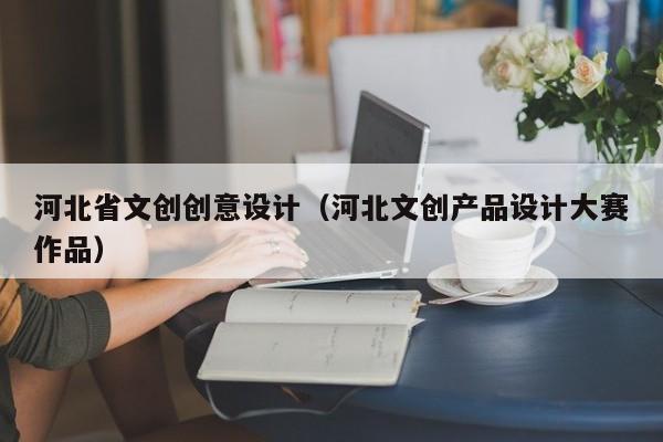 河北省文创创意设计（河北文创产品设计大赛作品）