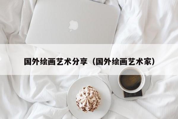 国外绘画艺术分享（国外绘画艺术家）