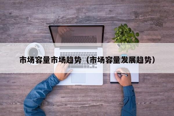 市场容量市场趋势（市场容量发展趋势）