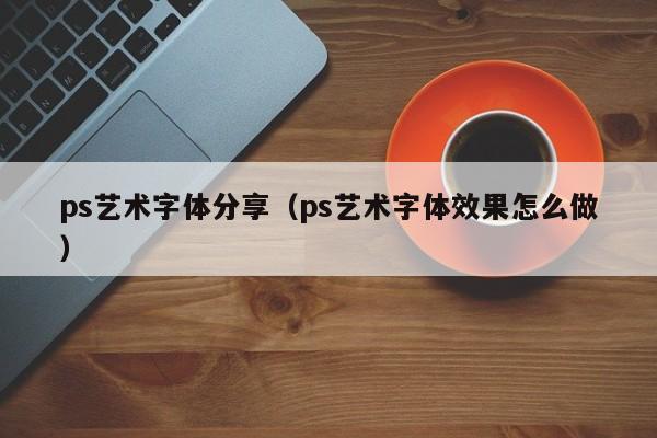 ps艺术字体分享（ps艺术字体效果怎么做）