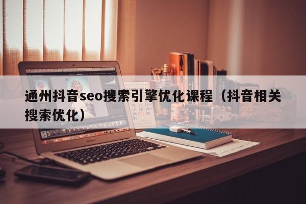 通州抖音seo搜索引擎优化课程（抖音相关搜索优化）