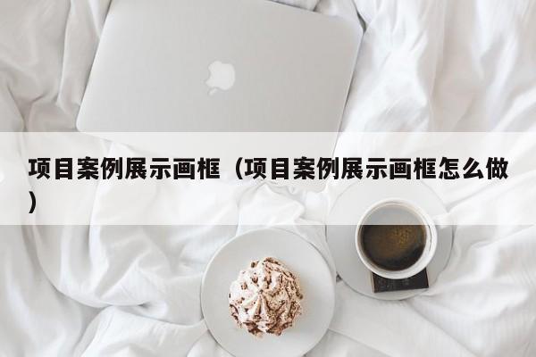 项目案例展示画框（项目案例展示画框怎么做）