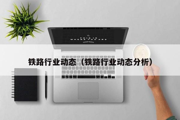 铁路行业动态（铁路行业动态分析）