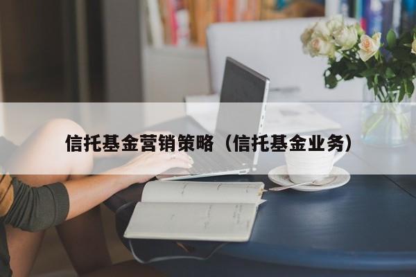 信托基金营销策略（信托基金业务）