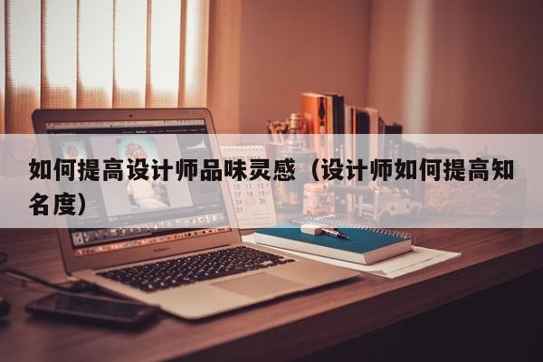 如何提高设计师品味灵感（设计师如何提高知名度）