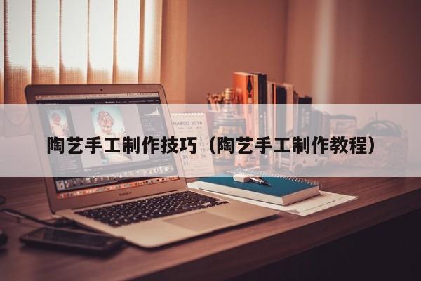 陶艺手工制作技巧（陶艺手工制作教程）
