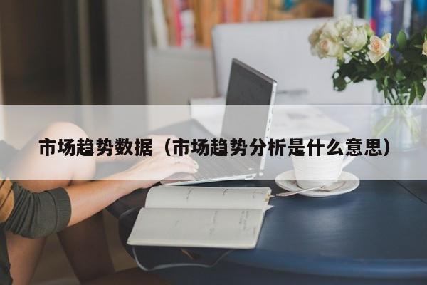 市场趋势数据（市场趋势分析是什么意思）