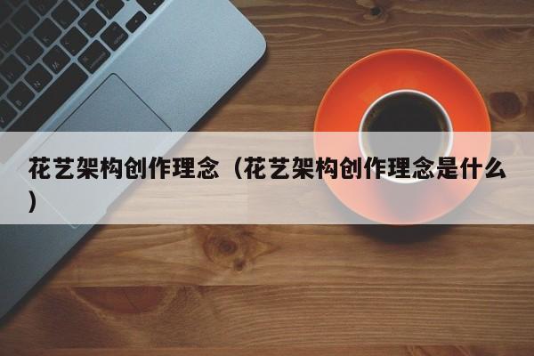 花艺架构创作理念（花艺架构创作理念是什么）