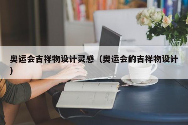奥运会吉祥物设计灵感（奥运会的吉祥物设计）