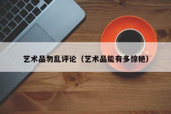 艺术品勿乱评论（艺术品能有多惊艳）