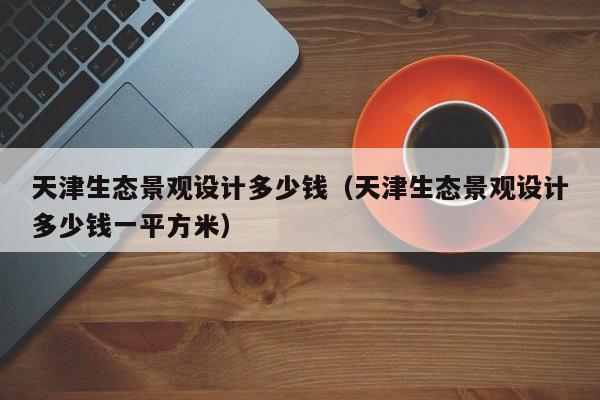 天津生态景观设计多少钱（天津生态景观设计多少钱一平方米）