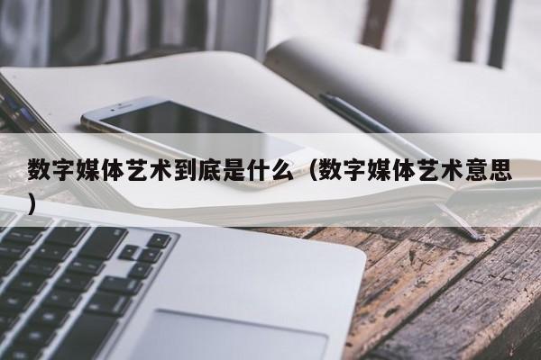 数字媒体艺术到底是什么（数字媒体艺术意思）